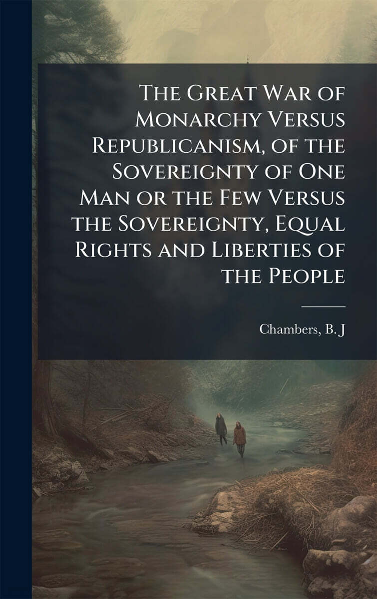 The Great War of Monarchy Versus Republicanism, of the Sovereignty of One Man or the Few Versus the Sovereignty, Equal Rights and Liberties of the People