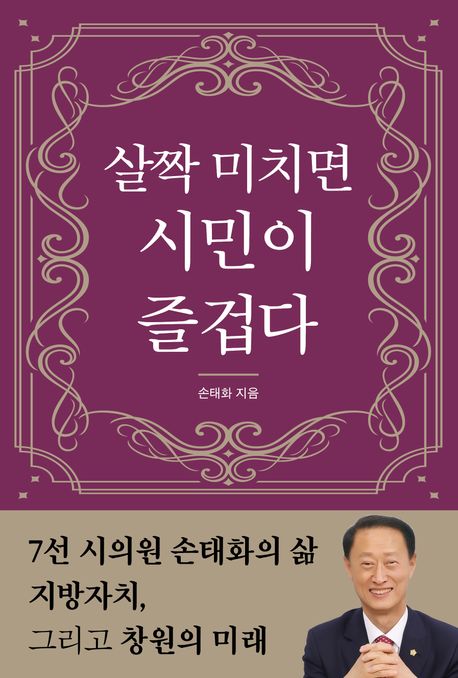 살짝 미치면 시민이 즐겁다 (7선 시의원 손태화의 삶, 지방자치, 그리고 창원의 미래)