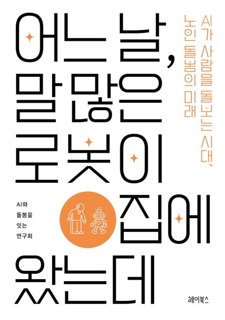 어느 날, 말 많은 로봇이 집에 왔는데 [전자도서] : AI가 사람을 돌보는 시대, 노인 돌봄의 미래