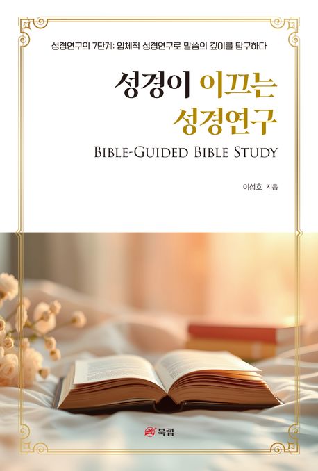 성경이 이끄는 성경연구 = Bible-guided Bible study : 성경연구의 7단계: 입체적 성경연구로 말씀의 깊이를 탐구하다