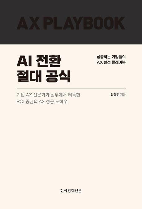 AI 전환 절대 공식 : AX PLAYBOOK : 성공하는 기업들의 AX 실전 플레이북 : 기업 AX전문가가 실무에서 터그한 ROI 중심의 AX 성공 노하우