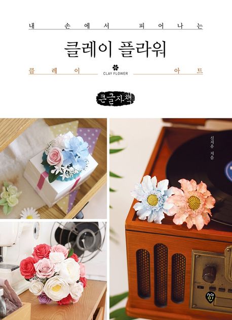 클레이 플라워 = Clay flower : 내 손에서 피어나는 클레이 아트 : 큰글자책